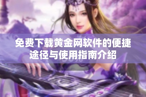 免费下载黄金网软件的便捷途径与使用指南介绍