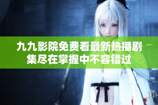 九九影院免费看最新热播剧集尽在掌握中不容错过
