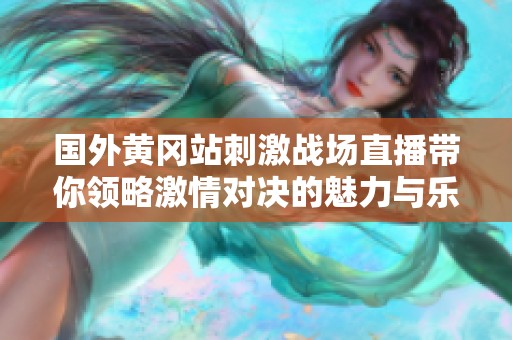 国外黄冈站刺激战场直播带你领略激情对决的魅力与乐趣