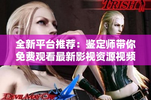 全新平台推荐：鉴定师带你免费观看最新影视资源视频软件