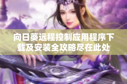 向日葵远程控制应用程序下载及安装全攻略尽在此处