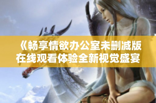 《畅享情欲办公室未删减版在线观看体验全新视觉盛宴》