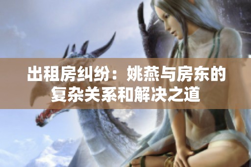 出租房纠纷：姚燕与房东的复杂关系和解决之道