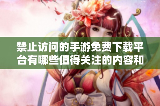 禁止访问的手游免费下载平台有哪些值得关注的内容和警示
