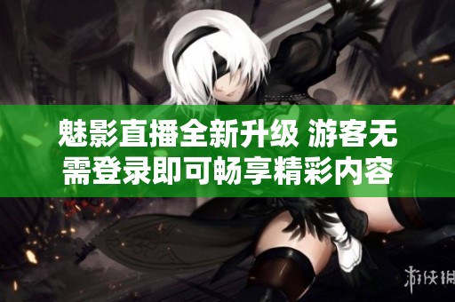 魅影直播全新升级 游客无需登录即可畅享精彩内容