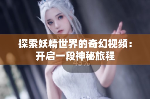 探索妖精世界的奇幻视频：开启一段神秘旅程