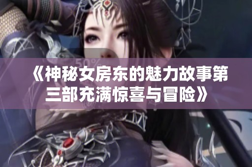 《神秘女房东的魅力故事第三部充满惊喜与冒险》