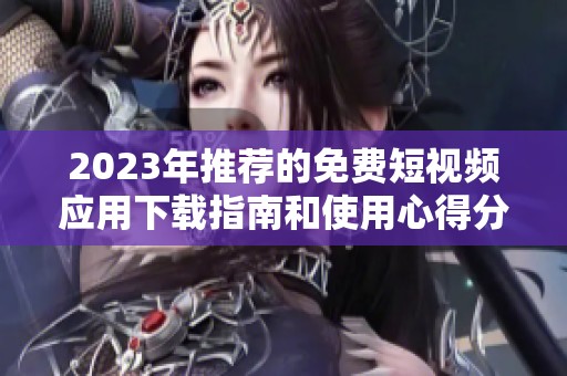 2023年推荐的免费短视频应用下载指南和使用心得分享