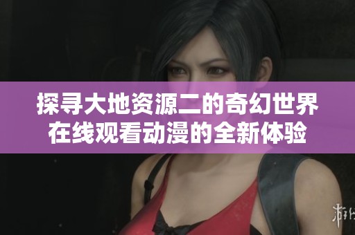 探寻大地资源二的奇幻世界在线观看动漫的全新体验
