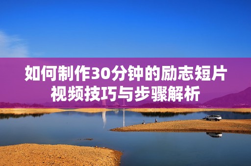 如何制作30分钟的励志短片视频技巧与步骤解析