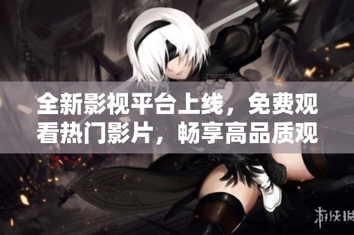 全新影视平台上线，免费观看热门影片，畅享高品质观影体验