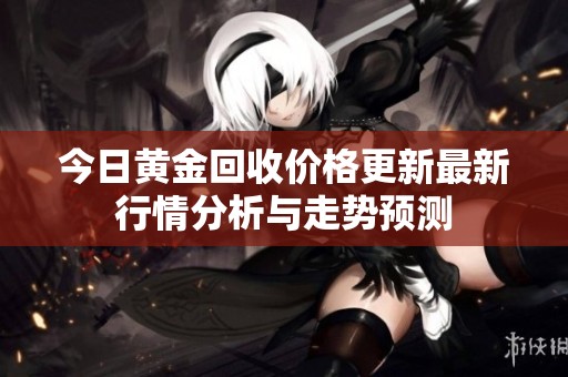 今日黄金回收价格更新最新行情分析与走势预测