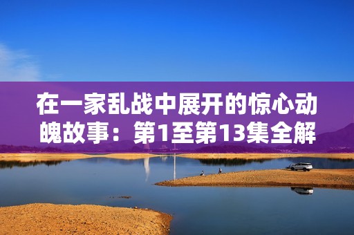 在一家乱战中展开的惊心动魄故事：第1至第13集全解析