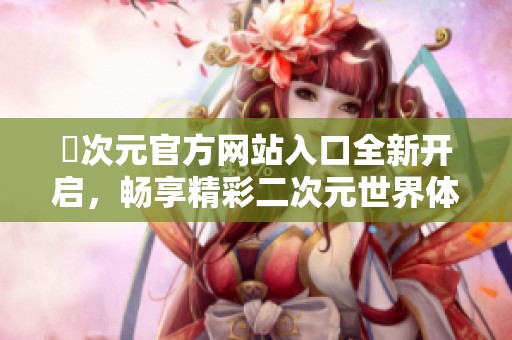 囧次元官方网站入口全新开启，畅享精彩二次元世界体验