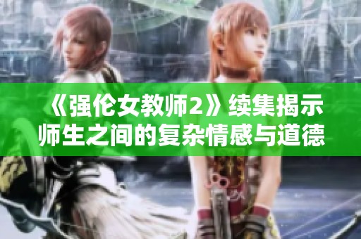 《强伦女教师2》续集揭示师生之间的复杂情感与道德冲突