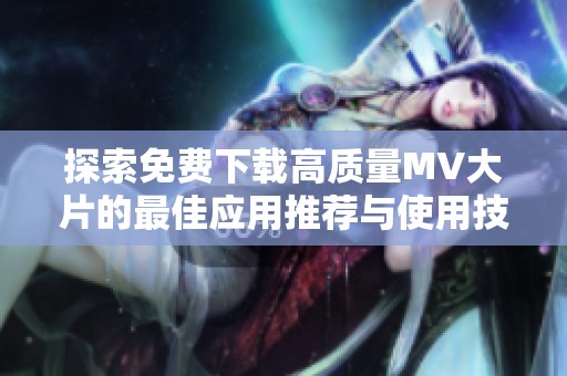 探索免费下载高质量MV大片的最佳应用推荐与使用技巧
