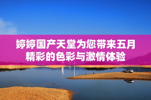 婷婷国产天堂为您带来五月精彩的色彩与激情体验