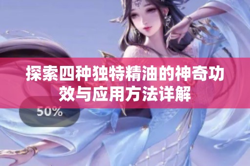 探索四种独特精油的神奇功效与应用方法详解