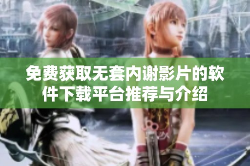 免费获取无套内谢影片的软件下载平台推荐与介绍