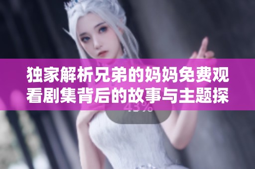 独家解析兄弟的妈妈免费观看剧集背后的故事与主题探讨