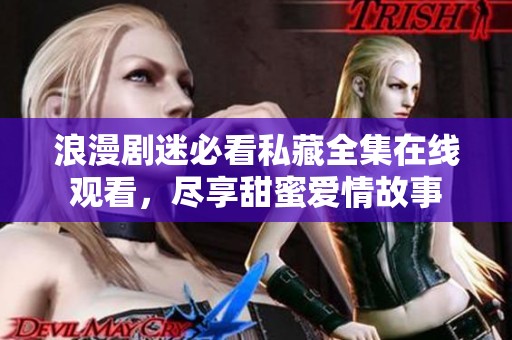 浪漫剧迷必看私藏全集在线观看，尽享甜蜜爱情故事