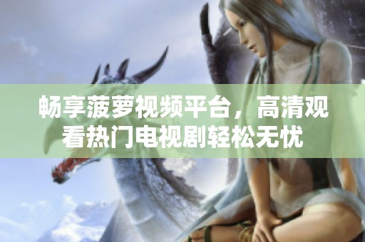畅享菠萝视频平台，高清观看热门电视剧轻松无忧
