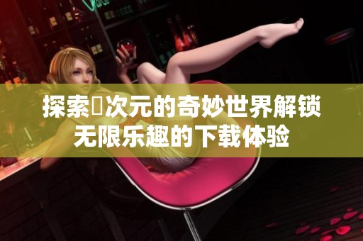 探索囧次元的奇妙世界解锁无限乐趣的下载体验