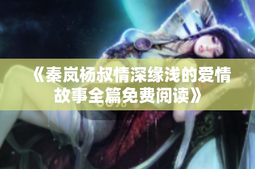 《秦岚杨叔情深缘浅的爱情故事全篇免费阅读》