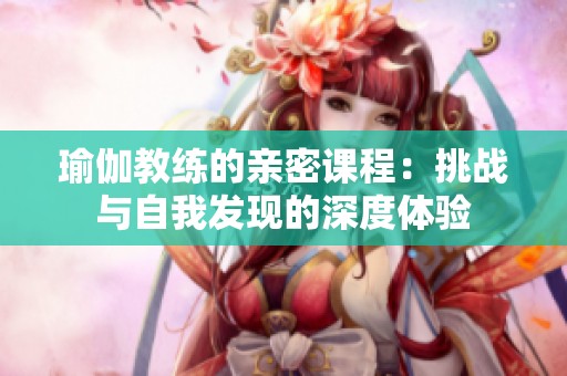 瑜伽教练的亲密课程：挑战与自我发现的深度体验