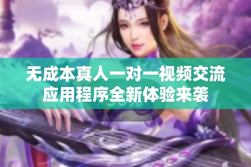 无成本真人一对一视频交流应用程序全新体验来袭