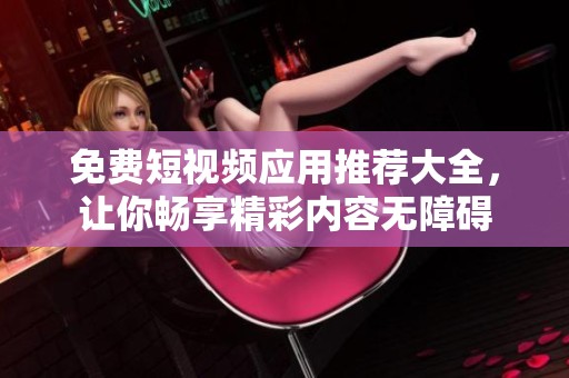 免费短视频应用推荐大全，让你畅享精彩内容无障碍