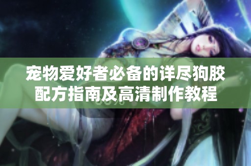 宠物爱好者必备的详尽狗胶配方指南及高清制作教程