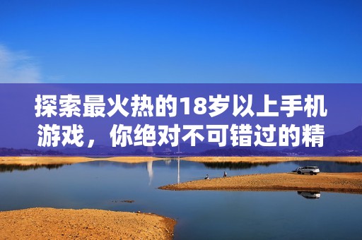 探索最火热的18岁以上手机游戏，你绝对不可错过的精彩选择