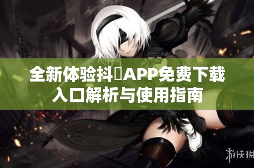 全新体验抖抈APP免费下载入口解析与使用指南