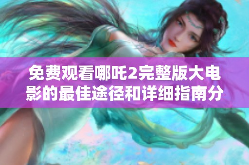 免费观看哪吒2完整版大电影的最佳途径和详细指南分享