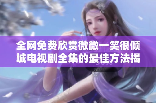 全网免费欣赏微微一笑很倾城电视剧全集的最佳方法揭秘
