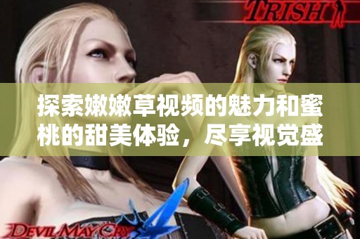 探索嫩嫩草视频的魅力和蜜桃的甜美体验，尽享视觉盛宴