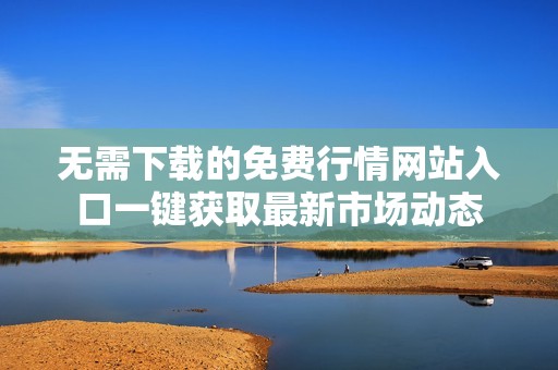 无需下载的免费行情网站入口一键获取最新市场动态