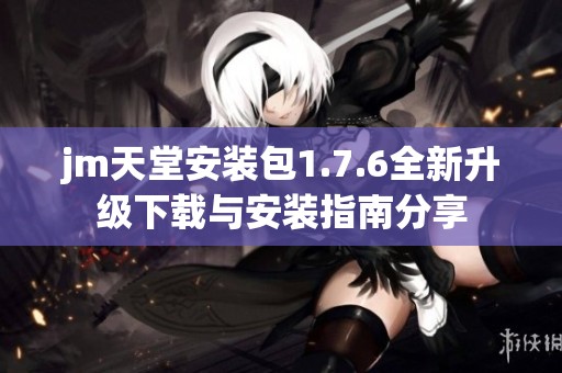 jm天堂安装包1.7.6全新升级下载与安装指南分享