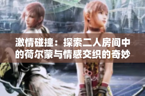 激情碰撞：探索二人房间中的荷尔蒙与情感交织的奇妙旅程