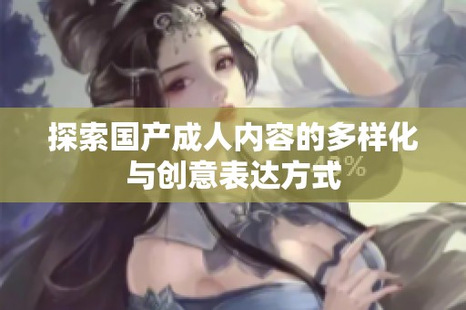 探索国产成人内容的多样化与创意表达方式