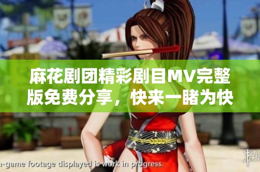 麻花剧团精彩剧目MV完整版免费分享，快来一睹为快！