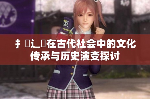 扌喿辶畐在古代社会中的文化传承与历史演变探讨