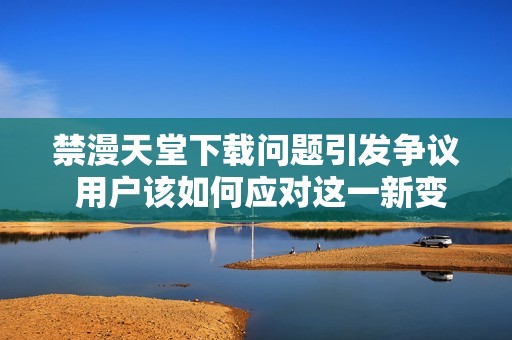 禁漫天堂下载问题引发争议 用户该如何应对这一新变化