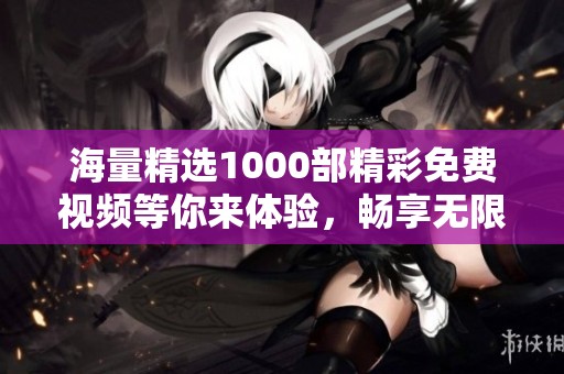 海量精选1000部精彩免费视频等你来体验，畅享无限乐趣与激情