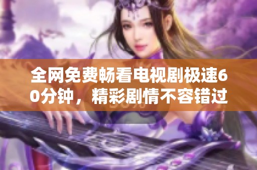 全网免费畅看电视剧极速60分钟，精彩剧情不容错过！