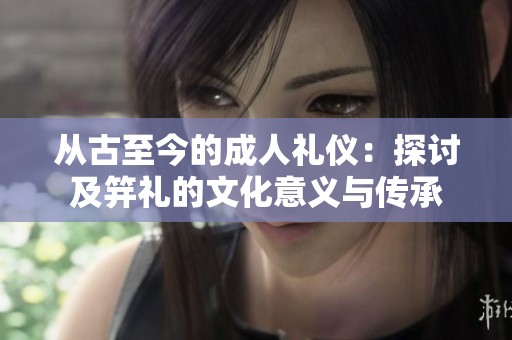 从古至今的成人礼仪：探讨及笄礼的文化意义与传承
