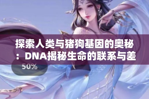 探索人类与猪狗基因的奥秘：DNA揭秘生命的联系与差异