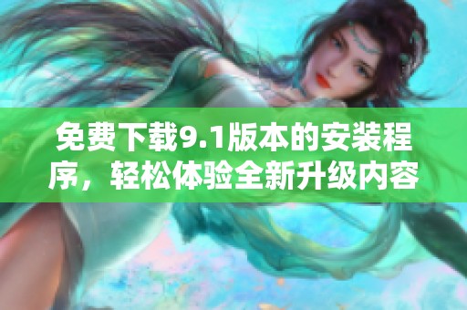 免费下载9.1版本的安装程序，轻松体验全新升级内容