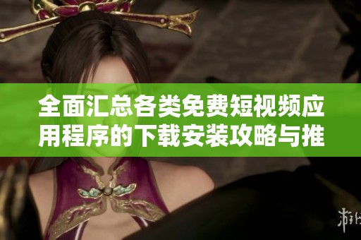 全面汇总各类免费短视频应用程序的下载安装攻略与推荐